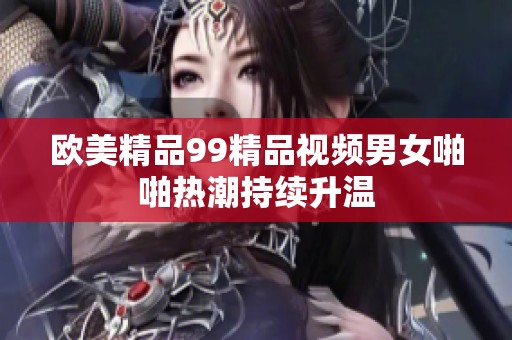 欧美精品99精品视频男女啪啪热潮持续升温