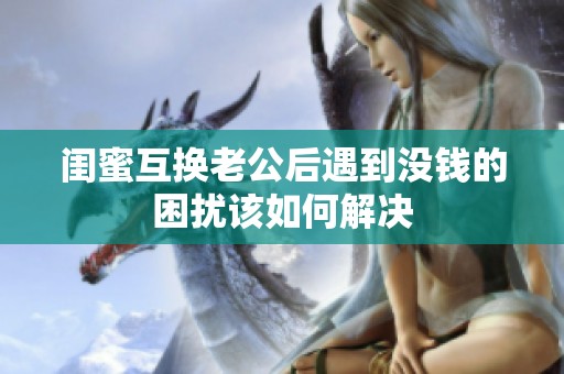 闺蜜互换老公后遇到没钱的困扰该如何解决