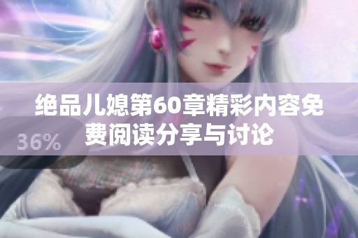 绝品儿媳第60章精彩内容免费阅读分享与讨论