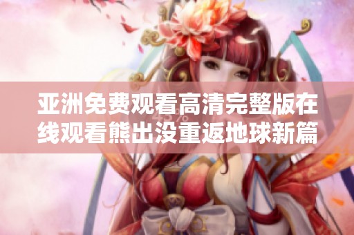 亚洲免费观看高清完整版在线观看熊出没重返地球新篇章