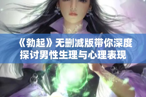 《勃起》无删减版带你深度探讨男性生理与心理表现