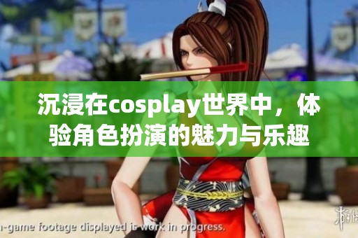 沉浸在cosplay世界中，体验角色扮演的魅力与乐趣