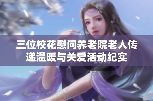 三位校花慰问养老院老人传递温暖与关爱活动纪实