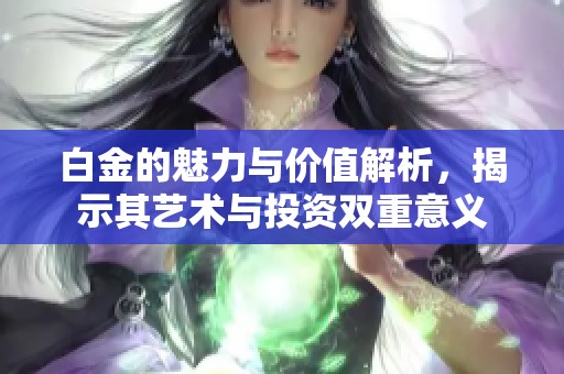 白金的魅力与价值解析，揭示其艺术与投资双重意义