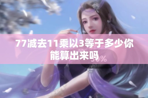 77减去11乘以3等于多少你能算出来吗