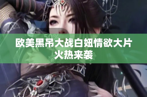 欧美黑吊大战白妞情欲大片火热来袭