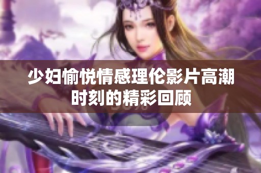 少妇愉悦情感理伦影片高潮时刻的精彩回顾
