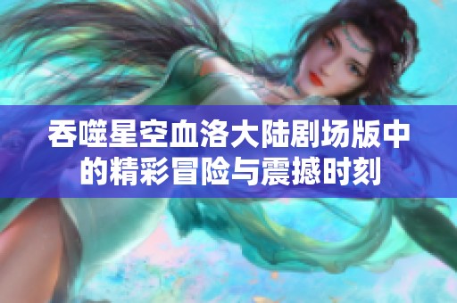 吞噬星空血洛大陆剧场版中的精彩冒险与震撼时刻