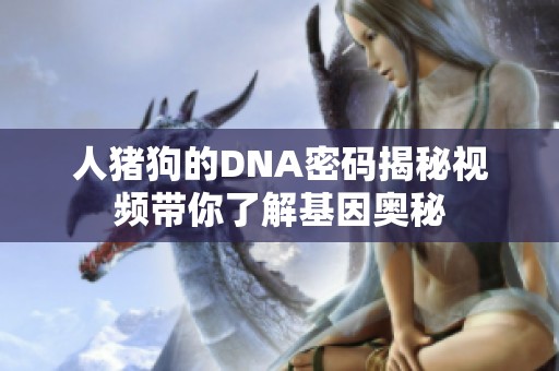人猪狗的DNA密码揭秘视频带你了解基因奥秘
