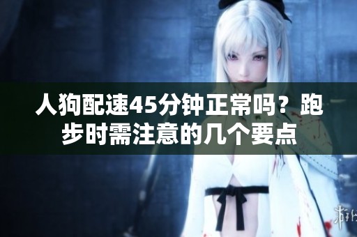 人狗配速45分钟正常吗？跑步时需注意的几个要点