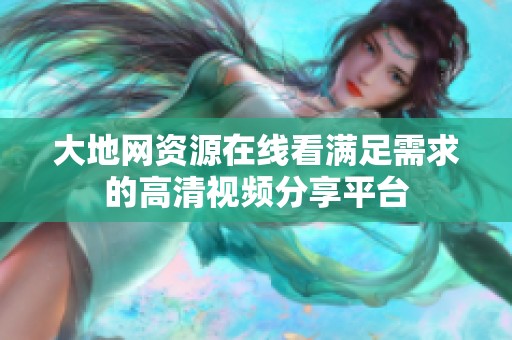 大地网资源在线看满足需求的高清视频分享平台