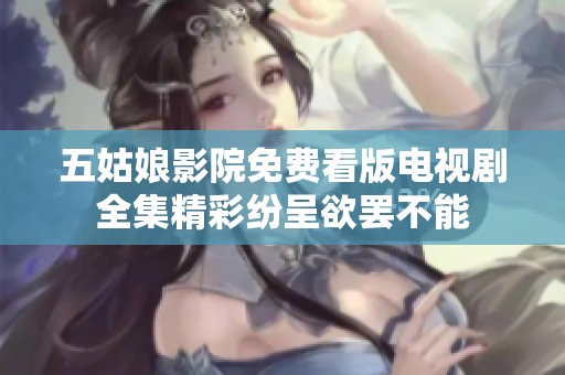 五姑娘影院免费看版电视剧全集精彩纷呈欲罢不能