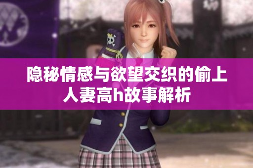 隐秘情感与欲望交织的偷上人妻高h故事解析