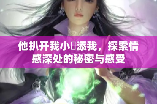 他扒开我小泬添我，探索情感深处的秘密与感受