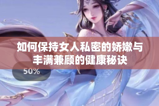 如何保持女人私密的娇嫩与丰满兼顾的健康秘诀