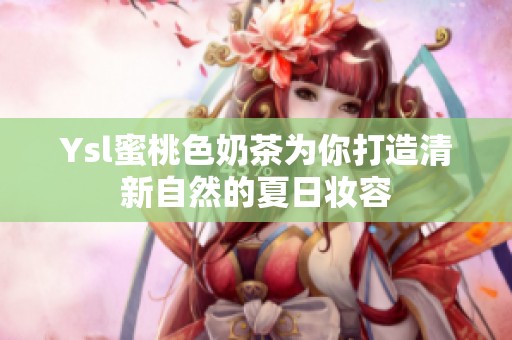Ysl蜜桃色奶茶为你打造清新自然的夏日妆容