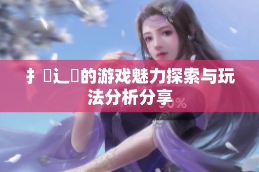 扌喿辶畐的游戏魅力探索与玩法分析分享