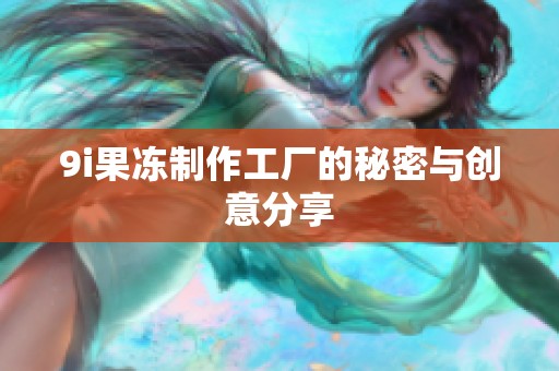 9i果冻制作工厂的秘密与创意分享