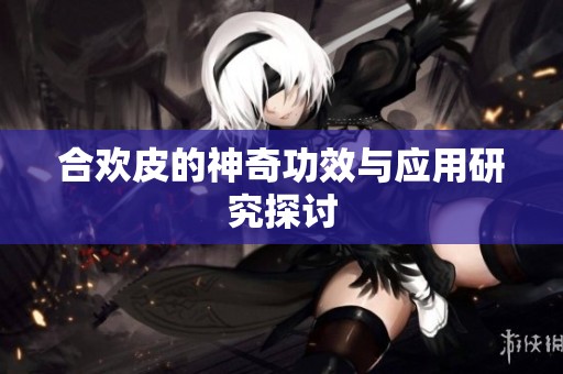 合欢皮的神奇功效与应用研究探讨