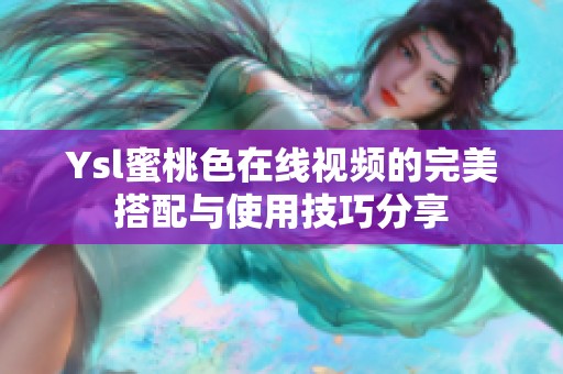 Ysl蜜桃色在线视频的完美搭配与使用技巧分享