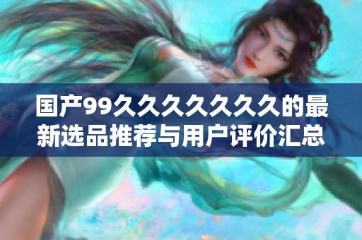 国产99久久久久久久久的最新选品推荐与用户评价汇总