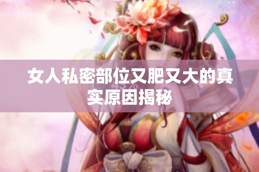女人私密部位又肥又大的真实原因揭秘