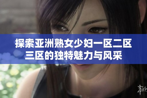 探索亚洲熟女少妇一区二区三区的独特魅力与风采