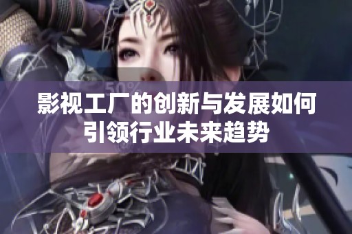 影视工厂的创新与发展如何引领行业未来趋势