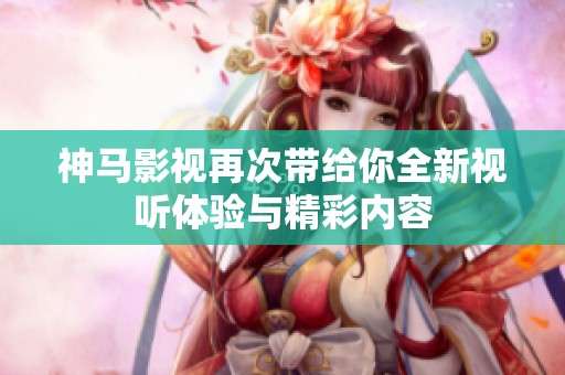 神马影视再次带给你全新视听体验与精彩内容