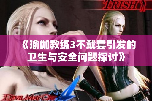 《瑜伽教练3不戴套引发的卫生与安全问题探讨》