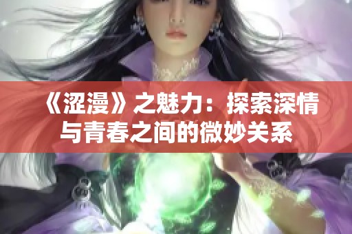 《涩漫》之魅力：探索深情与青春之间的微妙关系