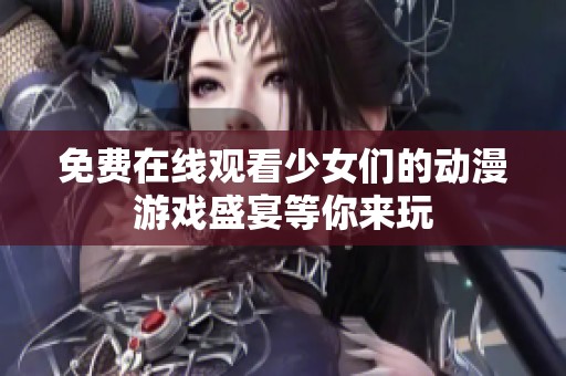 免费在线观看少女们的动漫游戏盛宴等你来玩