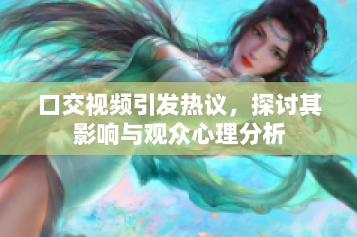口交视频引发热议，探讨其影响与观众心理分析