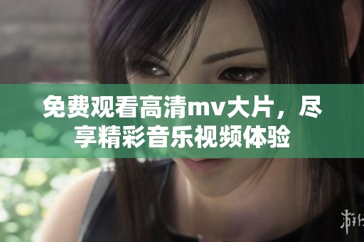 免费观看高清mv大片，尽享精彩音乐视频体验