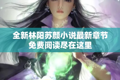 全新林阳苏颜小说最新章节免费阅读尽在这里