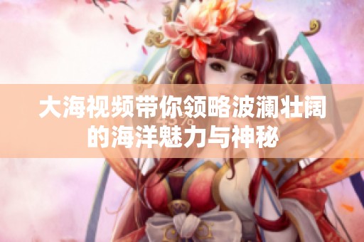 大海视频带你领略波澜壮阔的海洋魅力与神秘