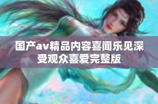 国产av精品内容喜闻乐见深受观众喜爱完整版