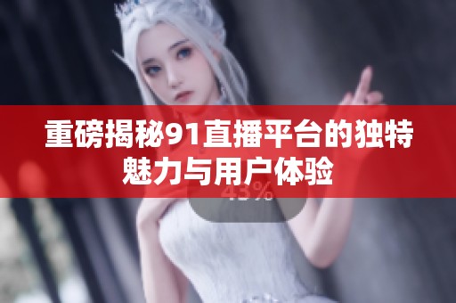 重磅揭秘91直播平台的独特魅力与用户体验