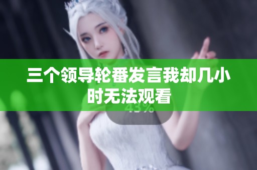 三个领导轮番发言我却几小时无法观看