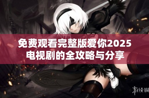 免费观看完整版爱你2025电视剧的全攻略与分享