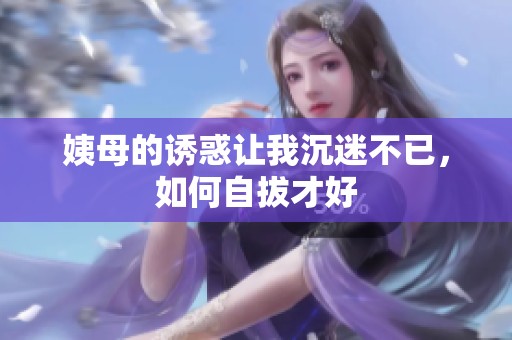 姨母的诱惑让我沉迷不已，如何自拔才好
