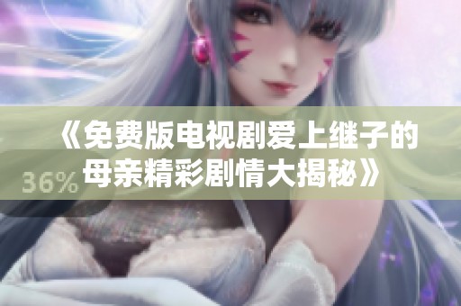 《免费版电视剧爱上继子的母亲精彩剧情大揭秘》