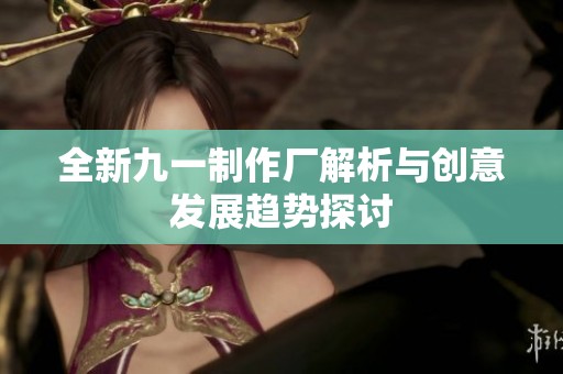 全新九一制作厂解析与创意发展趋势探讨