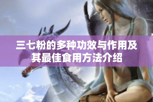 三七粉的多种功效与作用及其最佳食用方法介绍