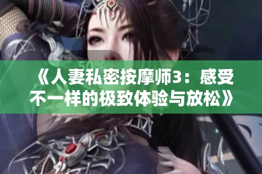 《人妻私密按摩师3：感受不一样的极致体验与放松》