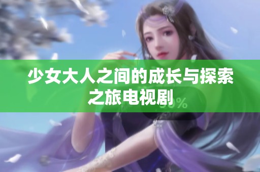 少女大人之间的成长与探索之旅电视剧