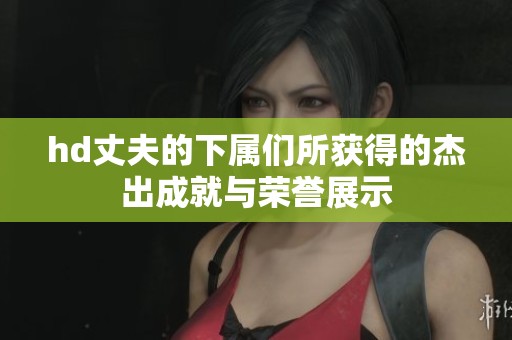 hd丈夫的下属们所获得的杰出成就与荣誉展示