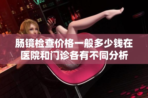 肠镜检查价格一般多少钱在医院和门诊各有不同分析