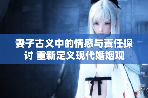 妻子古义中的情感与责任探讨 重新定义现代婚姻观