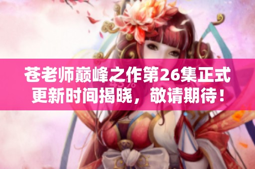 苍老师巅峰之作第26集正式更新时间揭晓，敬请期待！